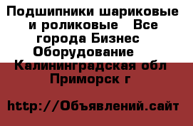 Подшипники шариковые и роликовые - Все города Бизнес » Оборудование   . Калининградская обл.,Приморск г.